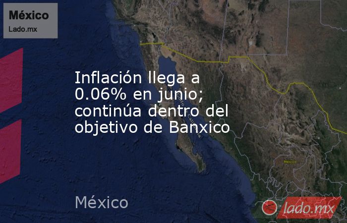 Inflación llega a 0.06% en junio; continúa dentro del objetivo de Banxico. Noticias en tiempo real
