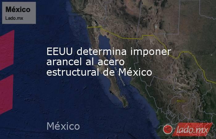 EEUU determina imponer arancel al acero estructural de México. Noticias en tiempo real