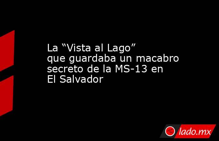 La “Vista al Lago” que guardaba un macabro secreto de la MS-13 en El Salvador. Noticias en tiempo real