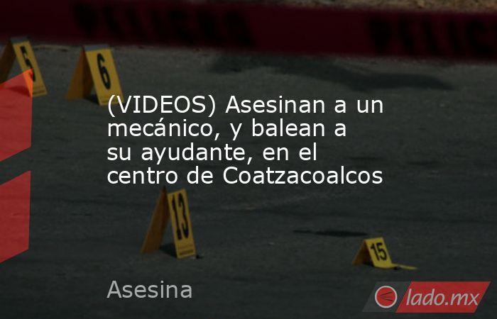 (VIDEOS) Asesinan a un mecánico, y balean a su ayudante, en el centro de Coatzacoalcos. Noticias en tiempo real