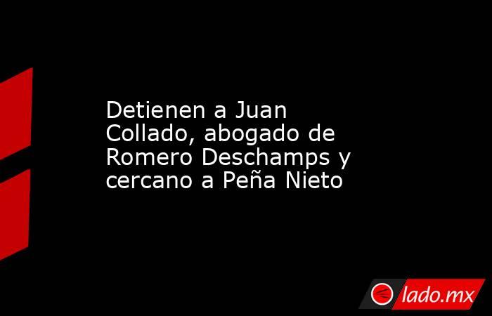 Detienen a Juan Collado, abogado de Romero Deschamps y cercano a Peña Nieto. Noticias en tiempo real