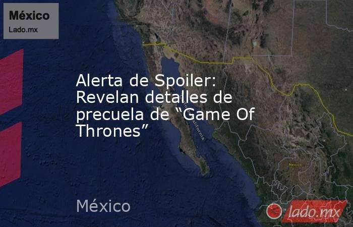 Alerta de Spoiler: Revelan detalles de precuela de “Game Of Thrones”. Noticias en tiempo real