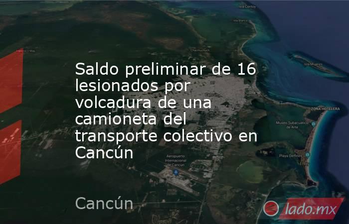 Saldo preliminar de 16 lesionados por volcadura de una camioneta del transporte colectivo en Cancún. Noticias en tiempo real