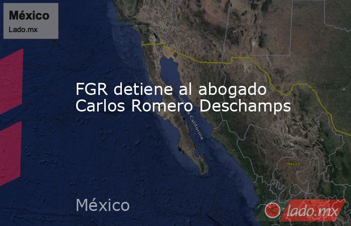 FGR detiene al abogado Carlos Romero Deschamps  . Noticias en tiempo real