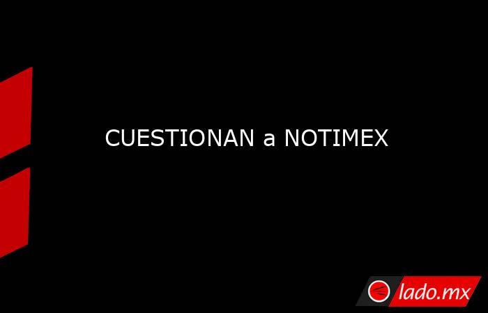 CUESTIONAN a NOTIMEX. Noticias en tiempo real