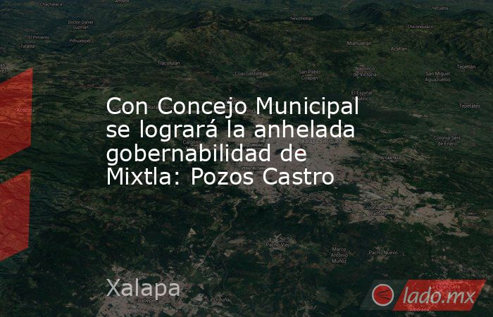 Con Concejo Municipal se logrará la anhelada gobernabilidad de Mixtla: Pozos Castro. Noticias en tiempo real