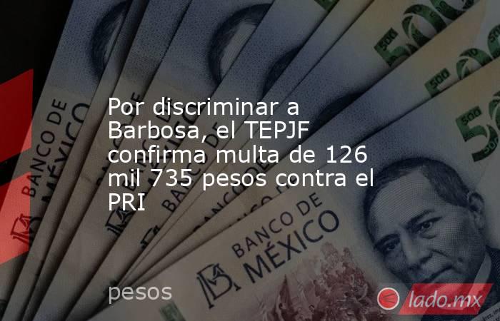 Por discriminar a Barbosa, el TEPJF confirma multa de 126 mil 735 pesos contra el PRI. Noticias en tiempo real