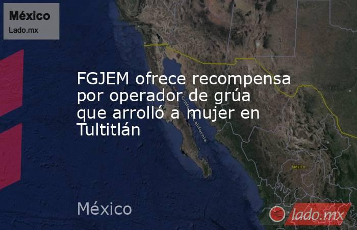 FGJEM ofrece recompensa por operador de grúa que arrolló a mujer en Tultitlán. Noticias en tiempo real