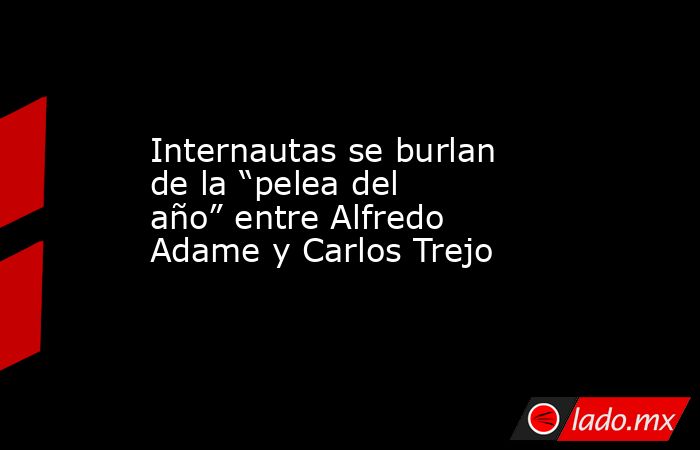 Internautas se burlan de la “pelea del año” entre Alfredo Adame y Carlos Trejo. Noticias en tiempo real