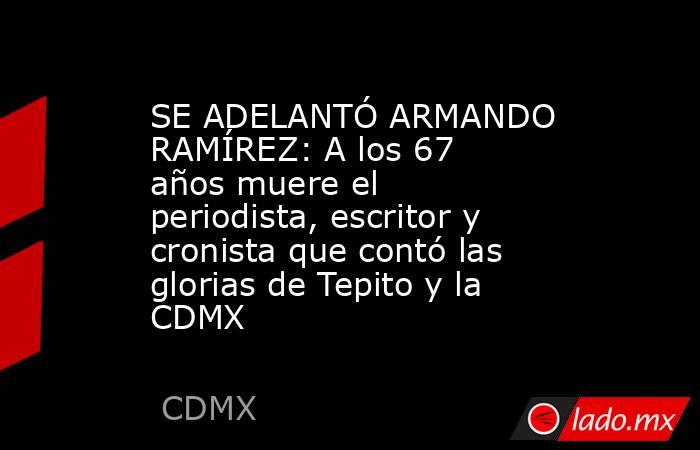 SE ADELANTÓ ARMANDO RAMÍREZ: A los 67 años muere el periodista, escritor y cronista que contó las glorias de Tepito y la CDMX. Noticias en tiempo real