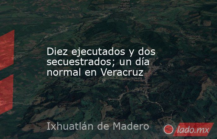 Diez ejecutados y dos secuestrados; un día normal en Veracruz. Noticias en tiempo real