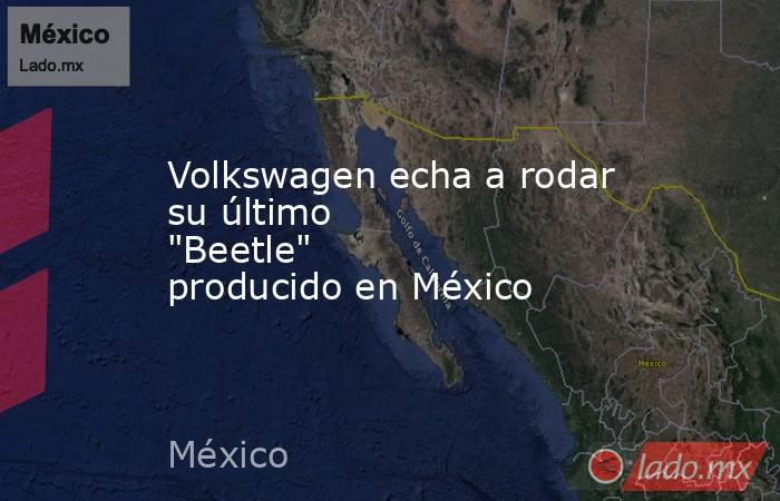 Volkswagen echa a rodar su último "Beetle" producido en México. Noticias en tiempo real
