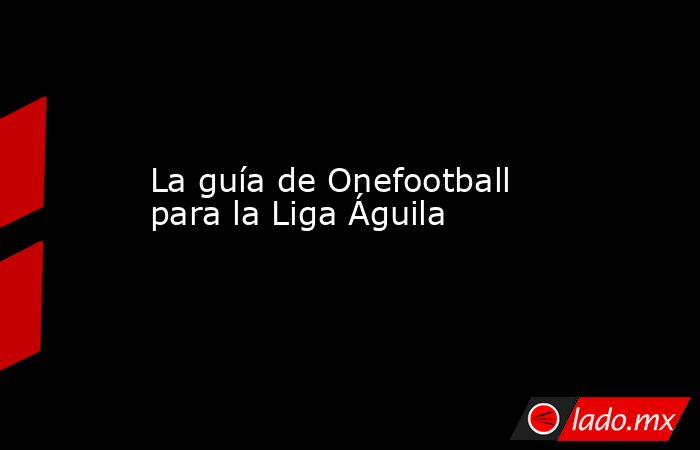 La guía de Onefootball para la Liga Águila. Noticias en tiempo real