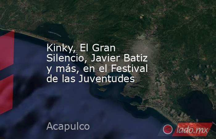 Kinky, El Gran Silencio, Javier Batiz y más, en el Festival de las Juventudes. Noticias en tiempo real