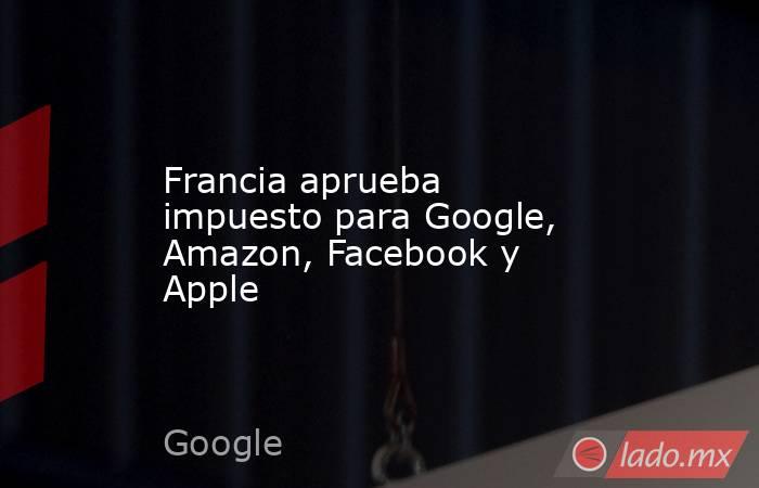 Francia aprueba impuesto para Google, Amazon, Facebook y Apple. Noticias en tiempo real