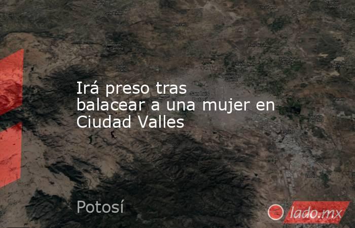 Irá preso tras balacear a una mujer en Ciudad Valles. Noticias en tiempo real