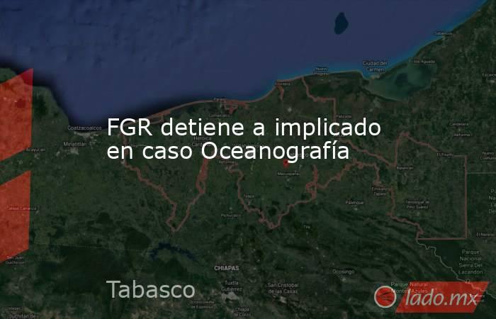 FGR detiene a implicado en caso Oceanografía. Noticias en tiempo real