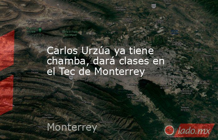 Carlos Urzúa ya tiene chamba, dará clases en el Tec de Monterrey . Noticias en tiempo real