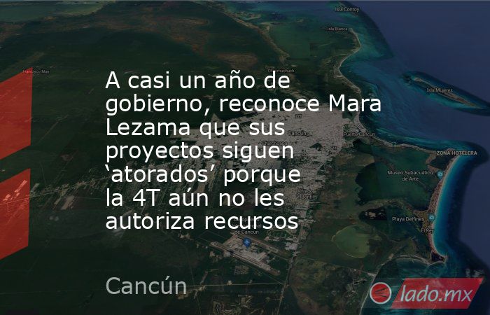 A casi un año de gobierno, reconoce Mara Lezama que sus proyectos siguen ‘atorados’ porque la 4T aún no les autoriza recursos. Noticias en tiempo real