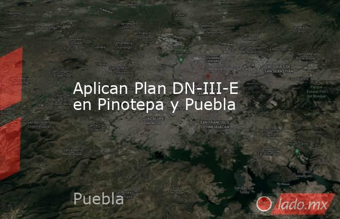 Aplican Plan DN-III-E en Pinotepa y Puebla. Noticias en tiempo real