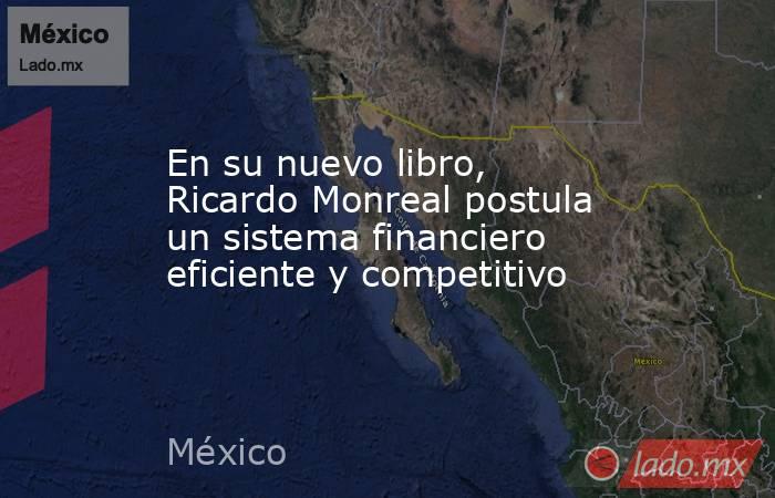 En su nuevo libro, Ricardo Monreal postula un sistema financiero eficiente y competitivo. Noticias en tiempo real