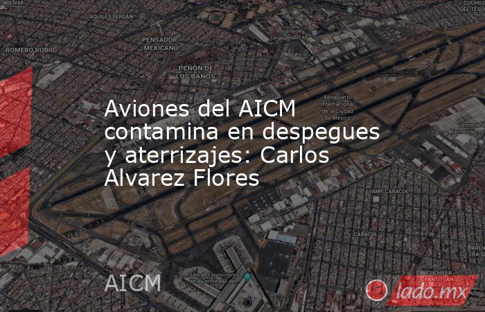 Aviones del AICM contamina en despegues y aterrizajes: Carlos Alvarez Flores. Noticias en tiempo real