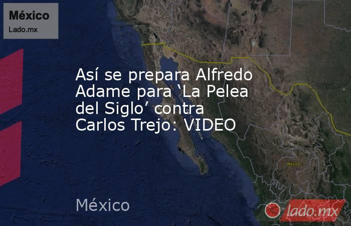 Así se prepara Alfredo Adame para ‘La Pelea del Siglo’ contra Carlos Trejo: VIDEO. Noticias en tiempo real