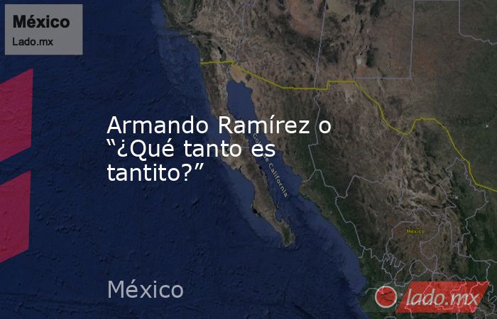 Armando Ramírez o “¿Qué tanto es tantito?”. Noticias en tiempo real