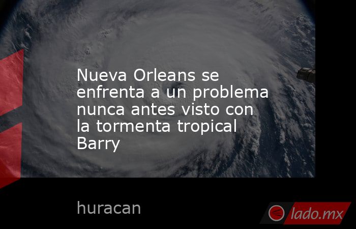 Nueva Orleans se enfrenta a un problema nunca antes visto con la tormenta tropical Barry. Noticias en tiempo real