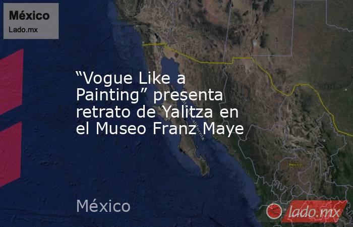 “Vogue Like a Painting” presenta retrato de Yalitza en el Museo Franz Maye. Noticias en tiempo real