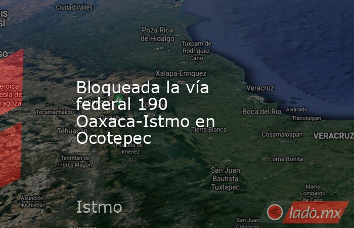 Bloqueada la vía federal 190 Oaxaca-Istmo en Ocotepec. Noticias en tiempo real