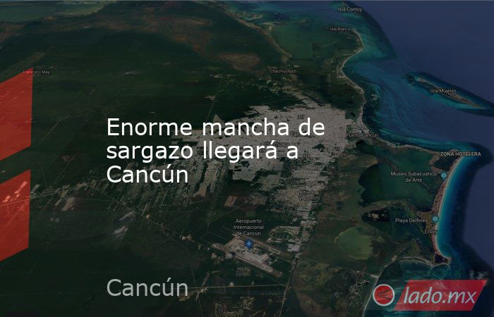 Enorme mancha de sargazo llegará a Cancún. Noticias en tiempo real