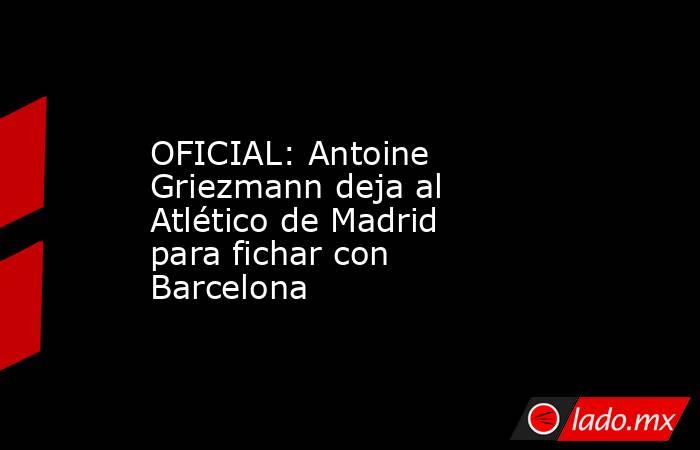 OFICIAL: Antoine Griezmann deja al Atlético de Madrid para fichar con Barcelona. Noticias en tiempo real
