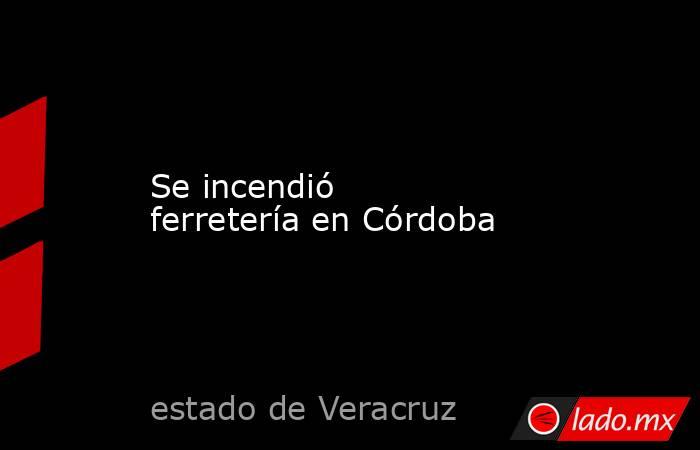 Se incendió ferretería en Córdoba. Noticias en tiempo real
