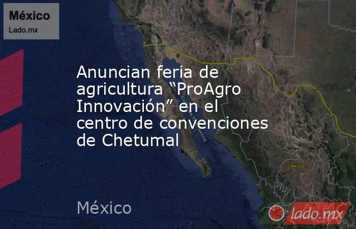 Anuncian feria de agricultura “ProAgro Innovación” en el centro de convenciones de Chetumal. Noticias en tiempo real