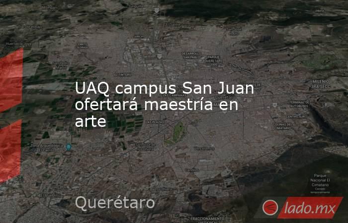 UAQ campus San Juan ofertará maestría en arte. Noticias en tiempo real