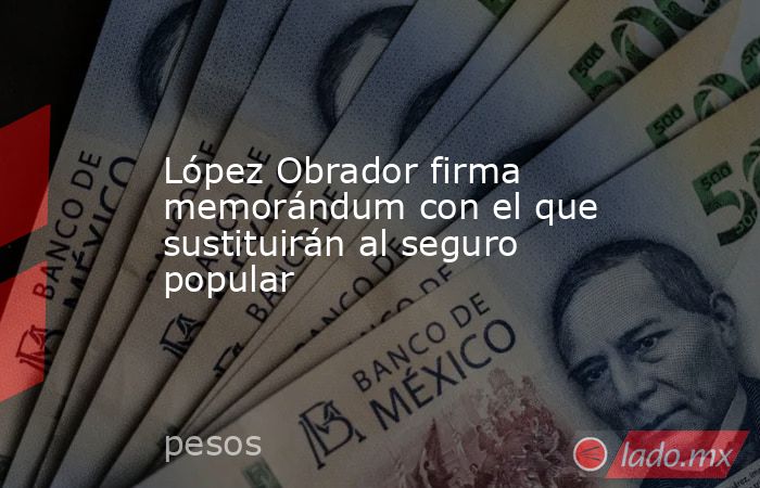 López Obrador firma memorándum con el que sustituirán al seguro popular. Noticias en tiempo real