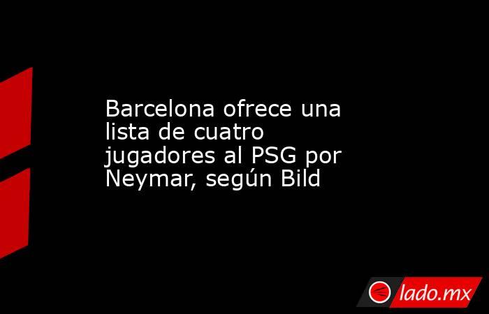 Barcelona ofrece una lista de cuatro jugadores al PSG por Neymar, según Bild. Noticias en tiempo real