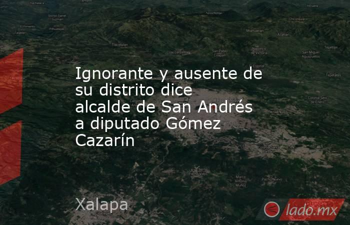 Ignorante y ausente de su distrito dice alcalde de San Andrés a diputado Gómez Cazarín. Noticias en tiempo real