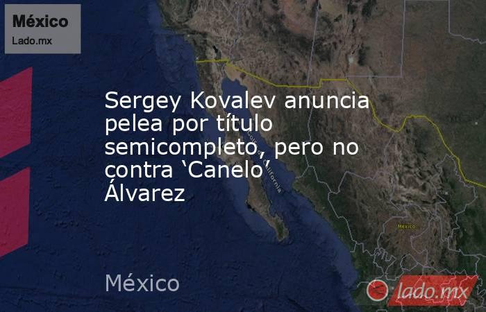 Sergey Kovalev anuncia pelea por título semicompleto, pero no contra ‘Canelo’ Álvarez. Noticias en tiempo real