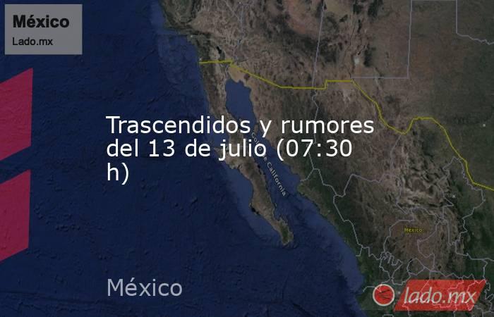 Trascendidos y rumores del 13 de julio (07:30 h). Noticias en tiempo real