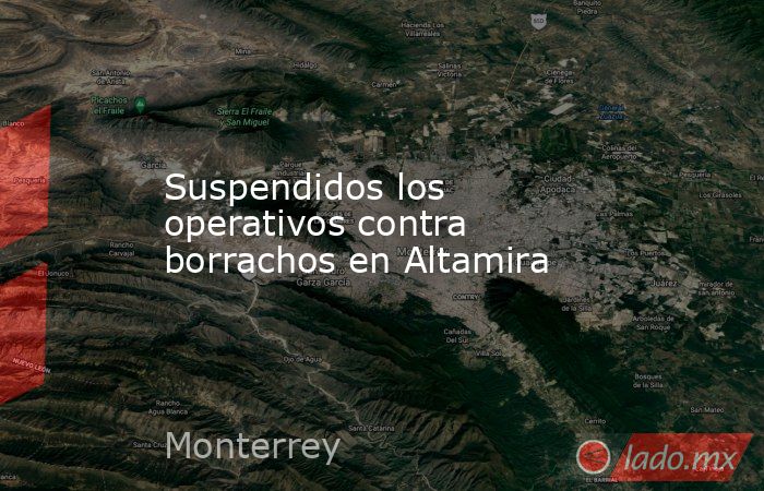 Suspendidos los operativos contra borrachos en Altamira. Noticias en tiempo real