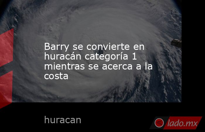 Barry se convierte en huracán categoría 1 mientras se acerca a la costa. Noticias en tiempo real