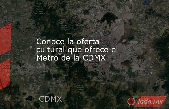 Conoce la oferta cultural que ofrece el Metro de la CDMX. Noticias en tiempo real