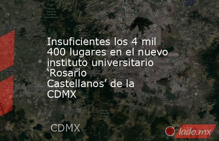 Insuficientes los 4 mil 400 lugares en el nuevo instituto universitario ‘Rosario Castellanos’ de la CDMX. Noticias en tiempo real