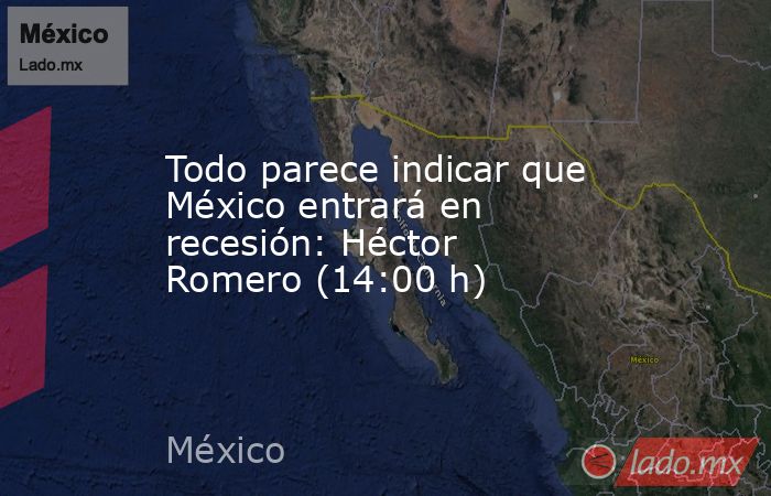 Todo parece indicar que México entrará en recesión: Héctor Romero (14:00 h). Noticias en tiempo real