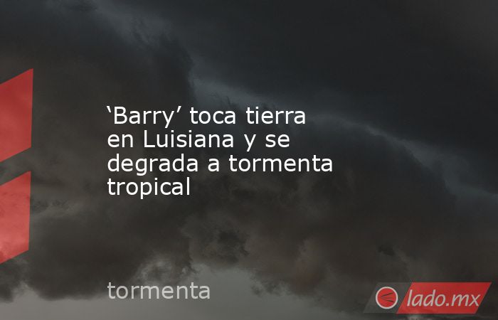 ‘Barry’ toca tierra en Luisiana y se degrada a tormenta tropical. Noticias en tiempo real