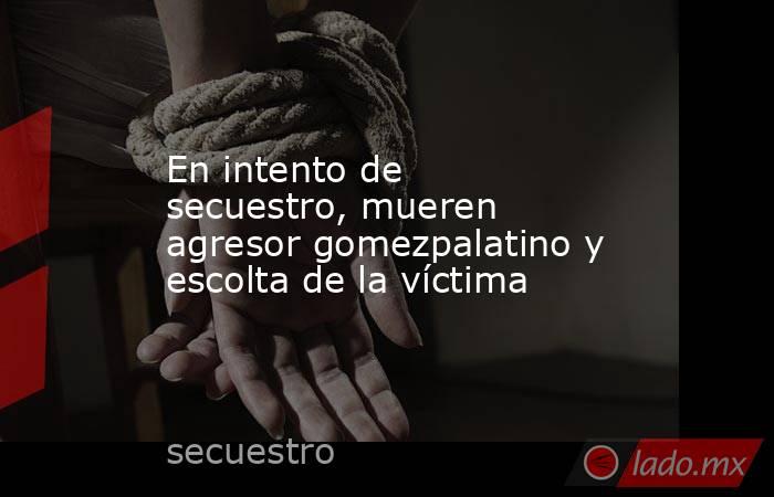 En intento de secuestro, mueren agresor gomezpalatino y escolta de la víctima
. Noticias en tiempo real