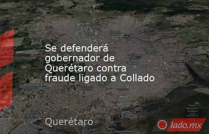 Se defenderá gobernador de Querétaro contra fraude ligado a Collado. Noticias en tiempo real