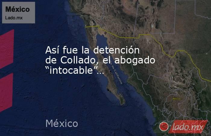 Así fue la detención de Collado, el abogado “intocable”…. Noticias en tiempo real